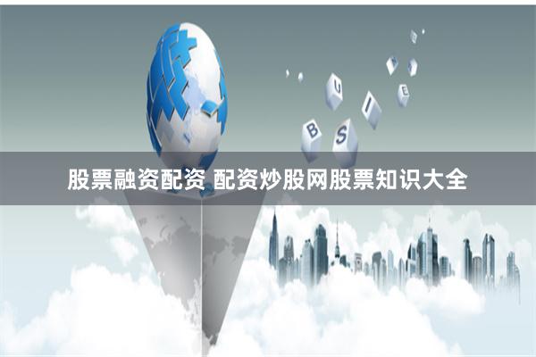 股票融资配资 配资炒股网股票知识大全