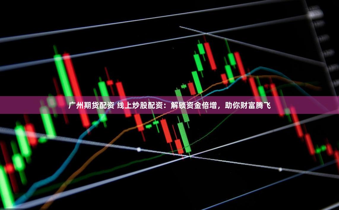 广州期货配资 线上炒股配资：解锁资金倍增，助你财富腾飞