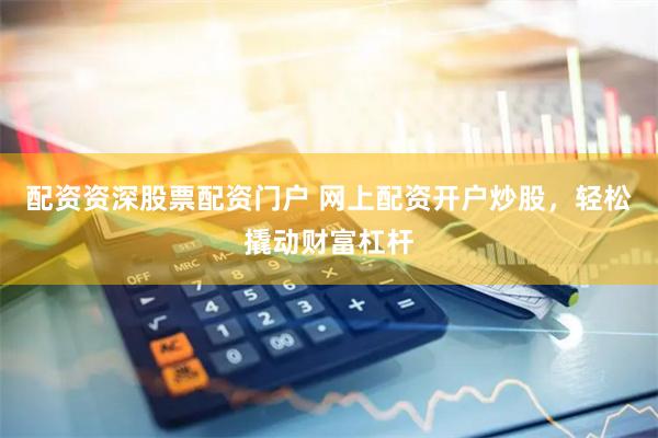 配资资深股票配资门户 网上配资开户炒股，轻松撬动财富杠杆