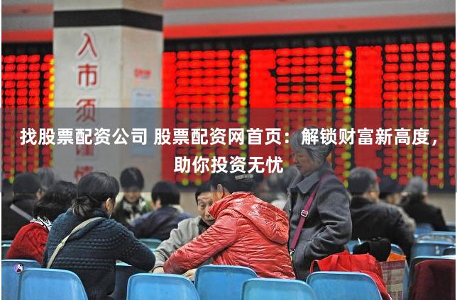 找股票配资公司 股票配资网首页：解锁财富新高度，助你投资无忧