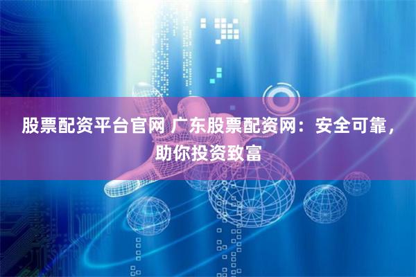 股票配资平台官网 广东股票配资网：安全可靠，助你投资致富