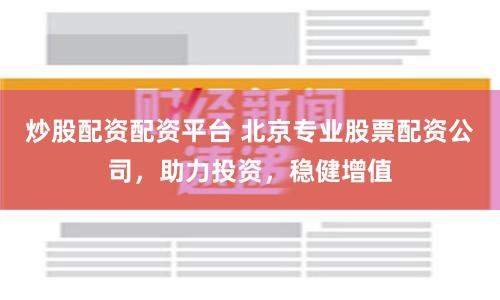 炒股配资配资平台 北京专业股票配资公司，助力投资，稳健增值