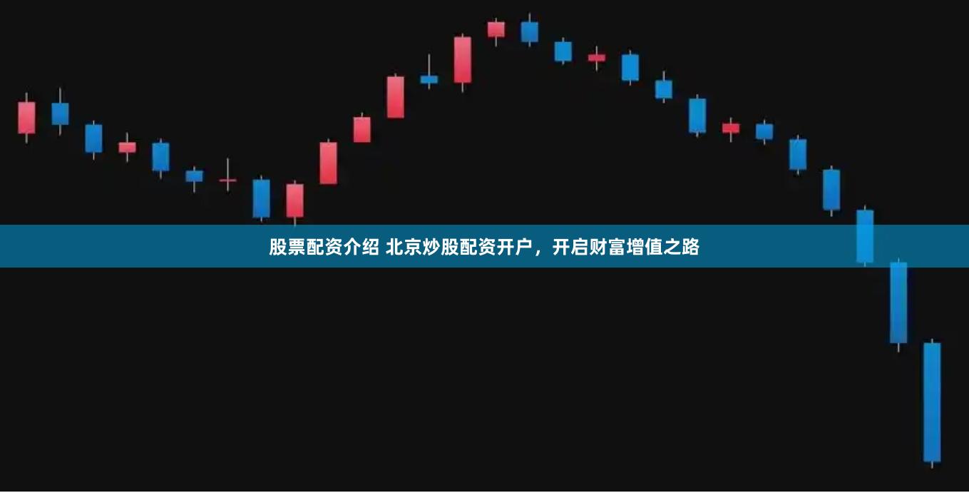 股票配资介绍 北京炒股配资开户，开启财富增值之路