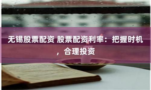 无锡股票配资 股票配资利率：把握时机，合理投资
