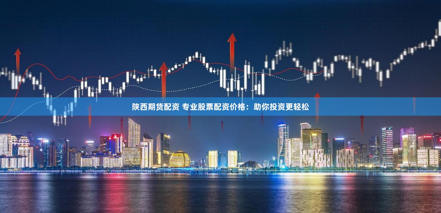 陕西期货配资 专业股票配资价格：助你投资更轻松