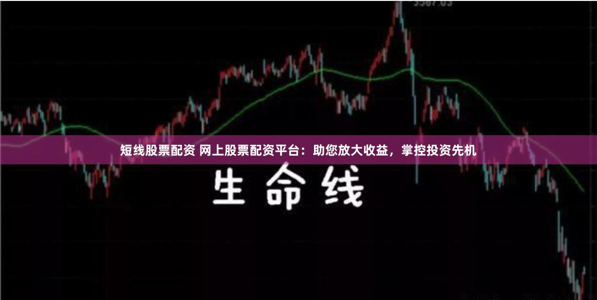 短线股票配资 网上股票配资平台：助您放大收益，掌控投资先机