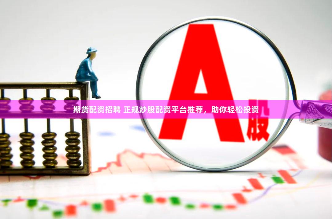 期货配资招聘 正规炒股配资平台推荐，助你轻松投资