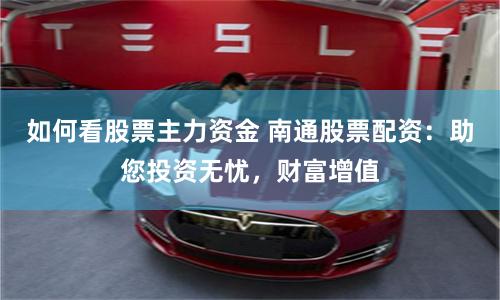 如何看股票主力资金 南通股票配资：助您投资无忧，财富增值