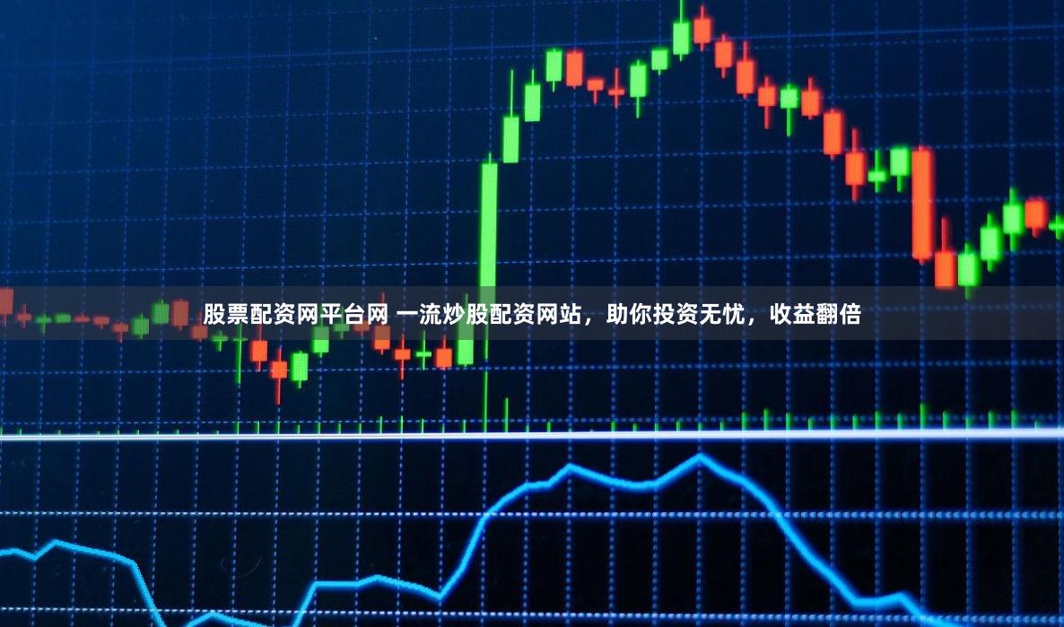 股票配资网平台网 一流炒股配资网站，助你投资无忧，收益翻倍