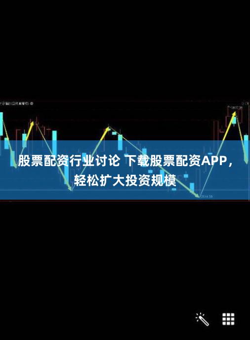 股票配资行业讨论 下载股票配资APP，轻松扩大投资规模