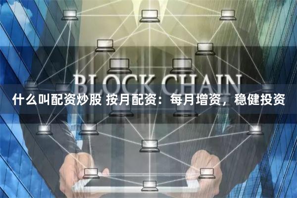 什么叫配资炒股 按月配资：每月增资，稳健投资
