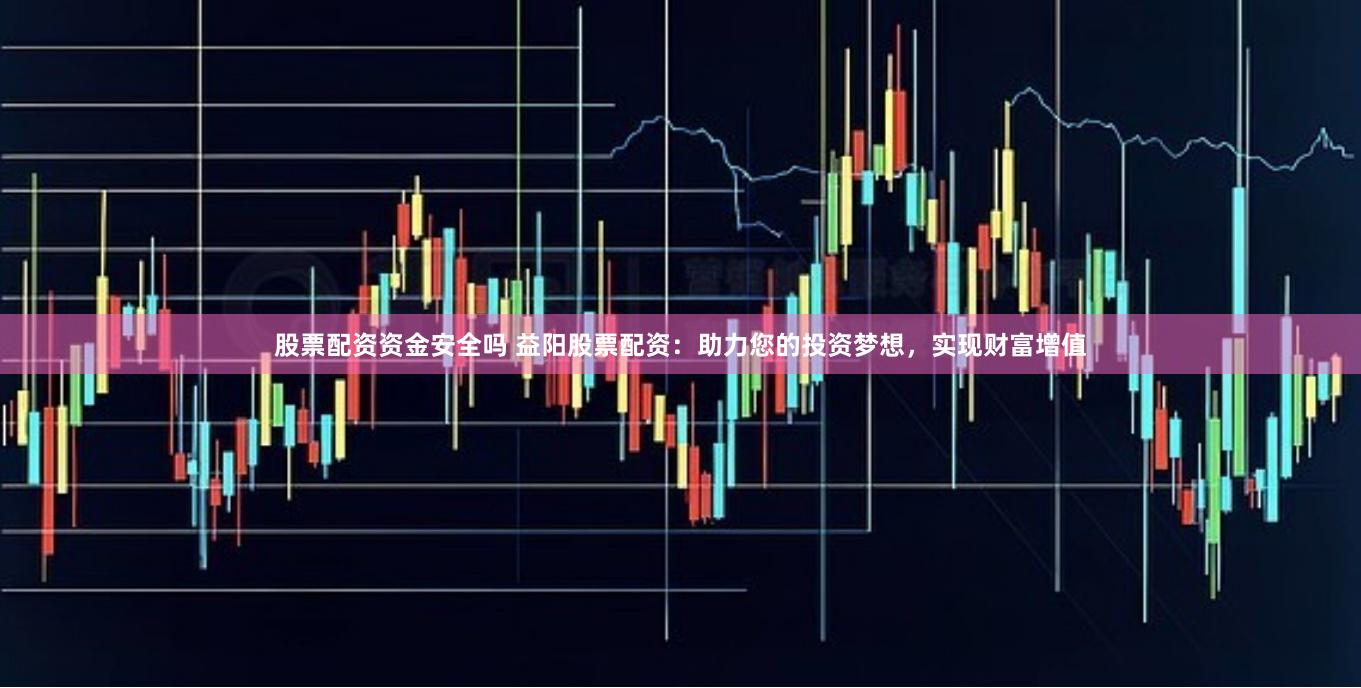 股票配资资金安全吗 益阳股票配资：助力您的投资梦想，实现财富增值