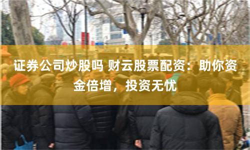 证券公司炒股吗 财云股票配资：助你资金倍增，投资无忧