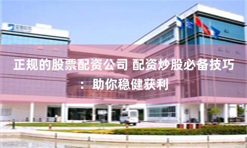 正规的股票配资公司 配资炒股必备技巧：助你稳健获利