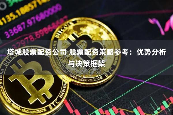 塔城股票配资公司 股票配资策略参考：优势分析与决策框架