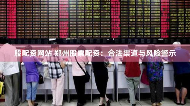 股配资网站 郑州股票配资：合法渠道与风险警示