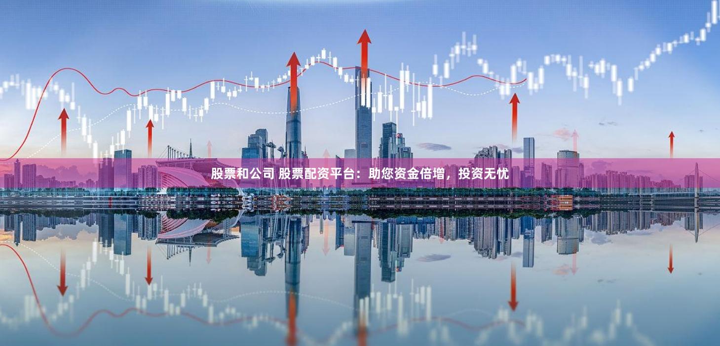 股票和公司 股票配资平台：助您资金倍增，投资无忧