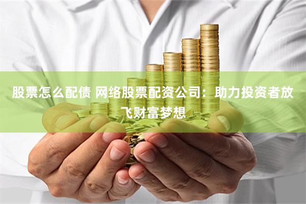 股票怎么配债 网络股票配资公司：助力投资者放飞财富梦想