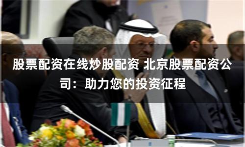 股票配资在线炒股配资 北京股票配资公司：助力您的投资征程
