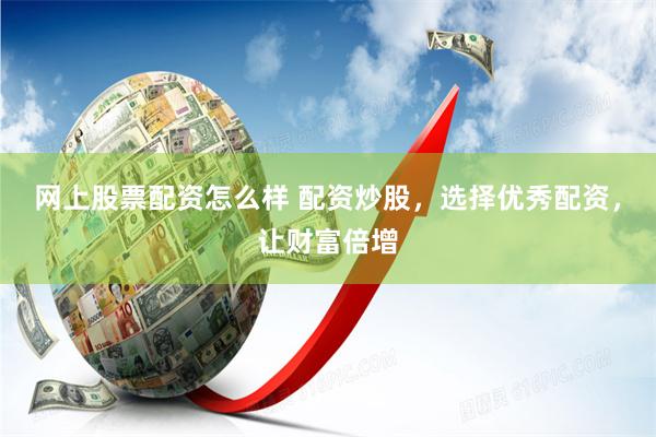 网上股票配资怎么样 配资炒股，选择优秀配资，让财富倍增