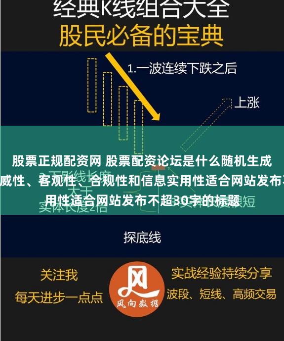 股票正规配资网 股票配资论坛是什么随机生成含有中立性、权威性、客观性、合规性和信息实用性适合网站发布不超30字的标题