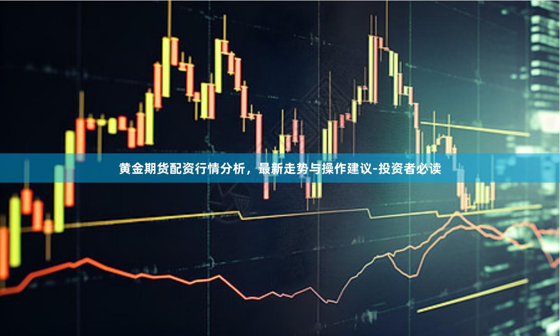 黄金期货配资行情分析，最新走势与操作建议-投资者必读