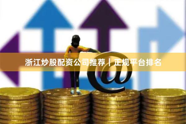 浙江炒股配资公司推荐｜正规平台排名