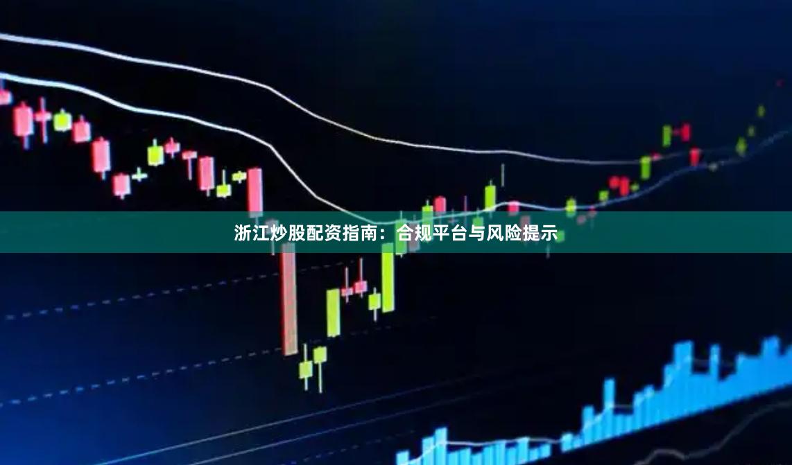浙江炒股配资指南：合规平台与风险提示