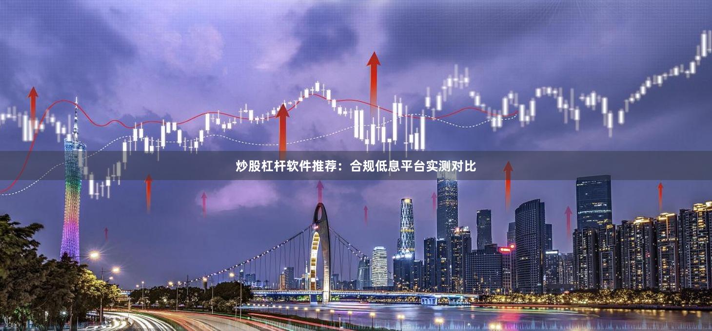 炒股杠杆软件推荐：合规低息平台实测对比